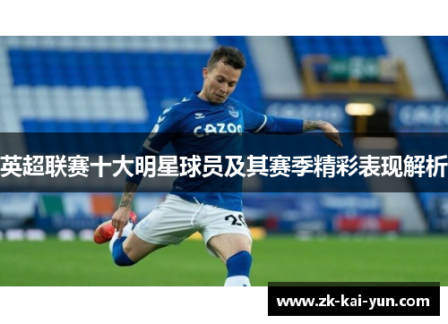 英超联赛十大明星球员及其赛季精彩表现解析