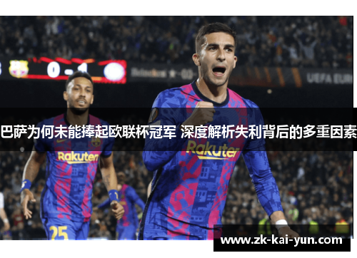 巴萨为何未能捧起欧联杯冠军 深度解析失利背后的多重因素
