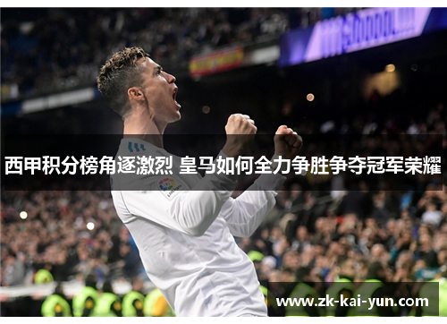 西甲积分榜角逐激烈 皇马如何全力争胜争夺冠军荣耀 西甲积分榜角逐激烈 皇马如何全力争胜争夺冠军荣耀