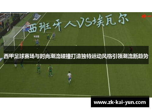 西甲足球赛场与时尚潮流碰撞打造独特运动风格引领潮流新趋势