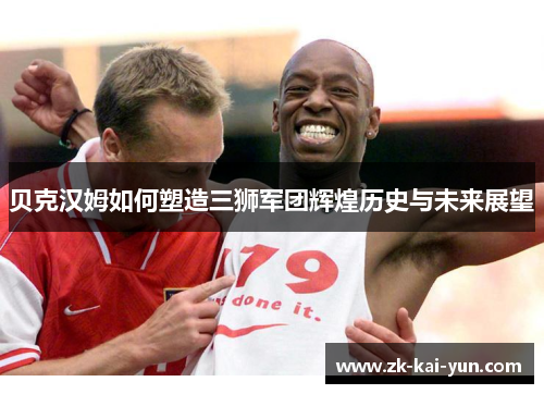贝克汉姆如何塑造三狮军团辉煌历史与未来展望