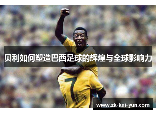 贝利如何塑造巴西足球的辉煌与全球影响力