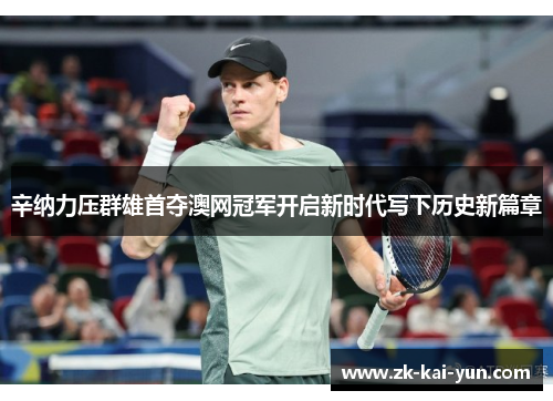 辛纳力压群雄首夺澳网冠军开启新时代写下历史新篇章 辛纳力压群雄首夺澳网冠军开启新时代写下历史新篇章
