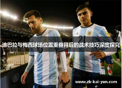 迪巴拉与梅西球场位置重叠背后的战术技巧深度探究
