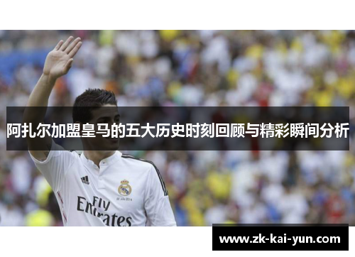 阿扎尔加盟皇马的五大历史时刻回顾与精彩瞬间分析 阿扎尔加盟皇马的五大历史时刻回顾与精彩瞬间分析