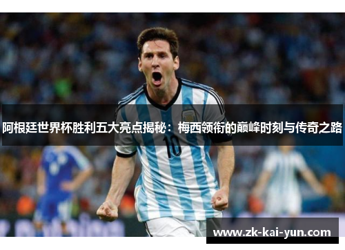 阿根廷世界杯胜利五大亮点揭秘：梅西领衔的巅峰时刻与传奇之路