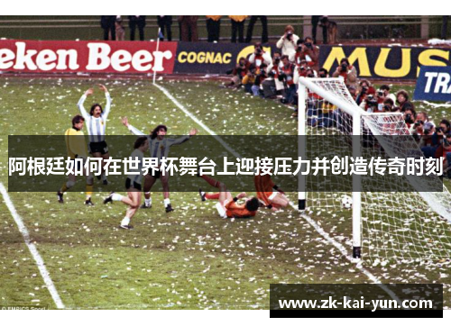 阿根廷如何在世界杯舞台上迎接压力并创造传奇时刻
