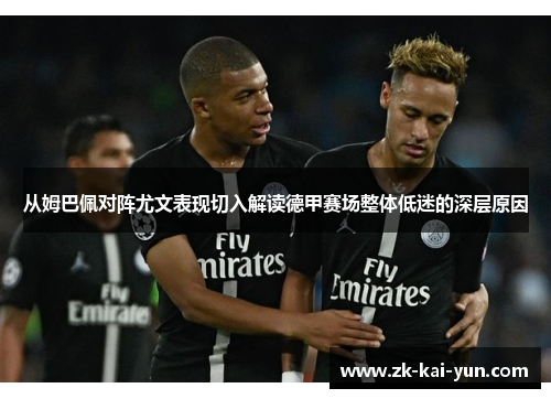 从姆巴佩对阵尤文表现切入解读德甲赛场整体低迷的深层原因 从姆巴佩对阵尤文表现切入解读德甲赛场整体低迷的深层原因