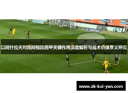 以阿什拉夫对阵阿根廷西甲关键作用深度解析与战术价值意义研究