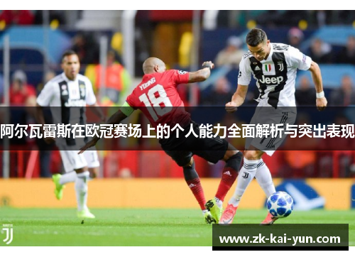 阿尔瓦雷斯在欧冠赛场上的个人能力全面解析与突出表现