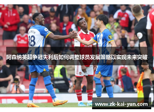 阿森纳英超争冠失利后如何调整球员发展策略以实现未来突破