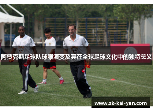 阿贾克斯足球队球服演变及其在全球足球文化中的独特意义 阿贾克斯足球队球服演变及其在全球足球文化中的独特意义