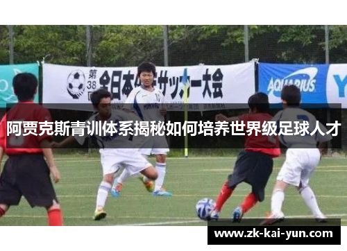 阿贾克斯青训体系揭秘如何培养世界级足球人才 阿贾克斯青训体系揭秘如何培养世界级足球人才