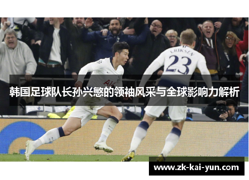 韩国足球队长孙兴慜的领袖风采与全球影响力解析 韩国足球队长孙兴慜的领袖风采与全球影响力解析