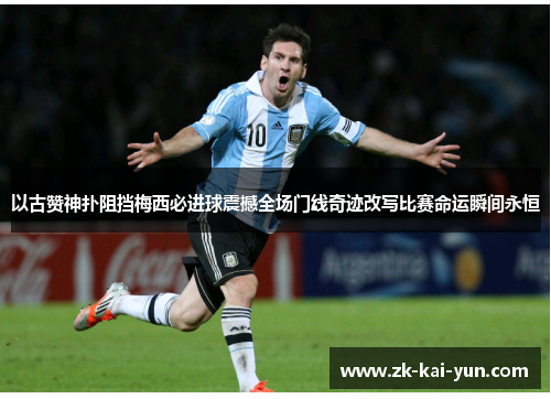 以古赞神扑阻挡梅西必进球震撼全场门线奇迹改写比赛命运瞬间永恒