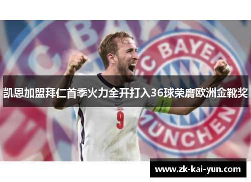 凯恩加盟拜仁首季火力全开打入36球荣膺欧洲金靴奖 凯恩加盟拜仁首季火力全开打入36球荣膺欧洲金靴奖