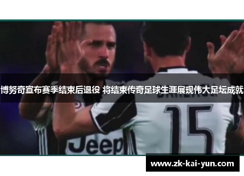 博努奇宣布赛季结束后退役 将结束传奇足球生涯展现伟大足坛成就 博努奇宣布赛季结束后退役 将结束传奇足球生涯展现伟大足坛成就