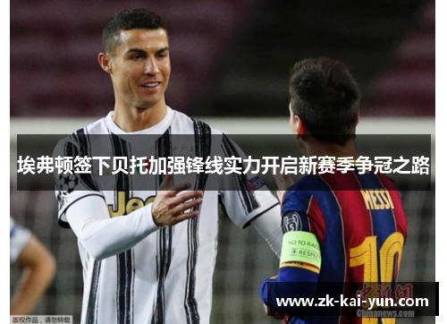 埃弗顿签下贝托加强锋线实力开启新赛季争冠之路