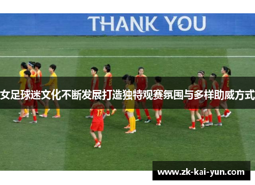 女足球迷文化不断发展打造独特观赛氛围与多样助威方式 女足球迷文化不断发展打造独特观赛氛围与多样助威方式