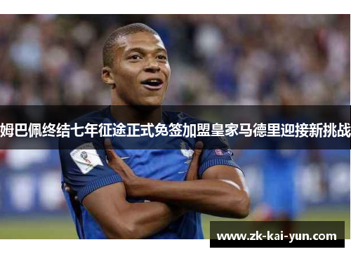 姆巴佩终结七年征途正式免签加盟皇家马德里迎接新挑战