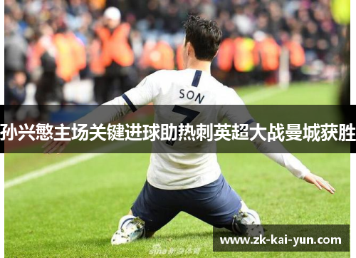 孙兴慜主场关键进球助热刺英超大战曼城获胜 孙兴慜主场关键进球助热刺英超大战曼城获胜