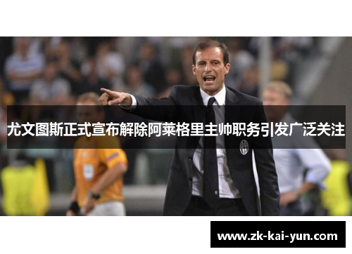 尤文图斯正式宣布解除阿莱格里主帅职务引发广泛关注 尤文图斯正式宣布解除阿莱格里主帅职务引发广泛关注