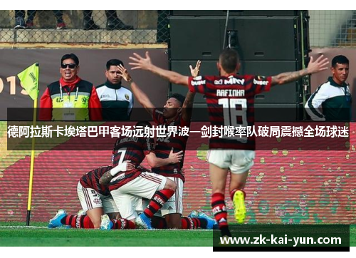 德阿拉斯卡埃塔巴甲客场远射世界波一剑封喉率队破局震撼全场球迷 德阿拉斯卡埃塔巴甲客场远射世界波一剑封喉率队破局震撼全场球迷