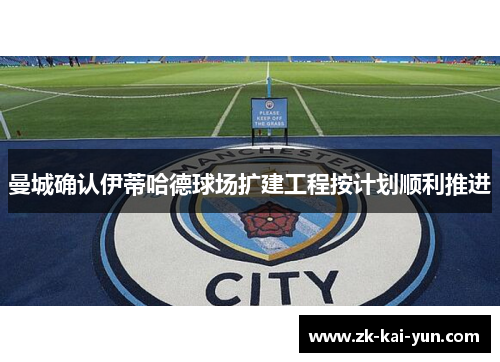 曼城确认伊蒂哈德球场扩建工程按计划顺利推进