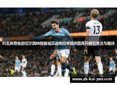 科瓦契奇告别切尔西转投曼城瓜迪奥拉中场拼图再升级引关注与期待