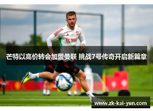 芒特以高价转会加盟曼联 挑战7号传奇开启新篇章