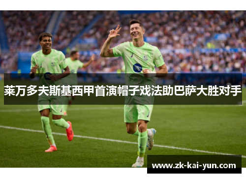 莱万多夫斯基西甲首演帽子戏法助巴萨大胜对手