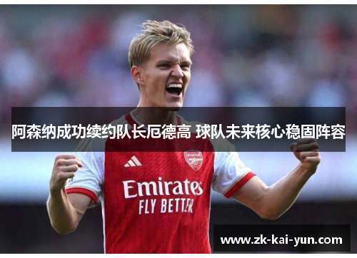 阿森纳成功续约队长厄德高 球队未来核心稳固阵容