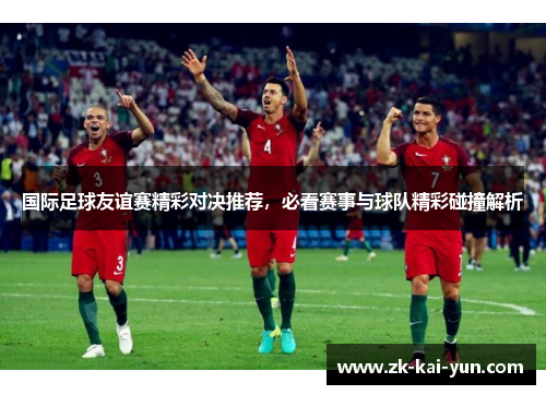 国际足球友谊赛精彩对决推荐,必看赛事与球队精彩碰撞解析 国际足球友谊赛精彩对决推荐,必看赛事与球队精彩碰撞解析