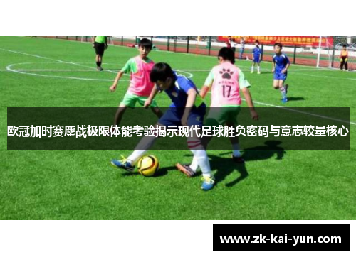 欧冠加时赛鏖战极限体能考验揭示现代足球胜负密码与意志较量核心 欧冠加时赛鏖战极限体能考验揭示现代足球胜负密码与意志较量核心