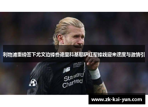 利物浦重磅签下尤文边锋费德里科基耶萨红军锋线迎来速度与激情引 利物浦重磅签下尤文边锋费德里科基耶萨红军锋线迎来速度与激情引
