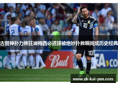古赞神扑力挽狂澜梅西必进球被绝妙扑救瞬间成历史经典 古赞神扑力挽狂澜梅西必进球被绝妙扑救瞬间成历史经典