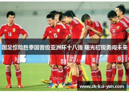 国足惊险胜泰国晋级亚洲杯十八强 曙光初现勇闯未来