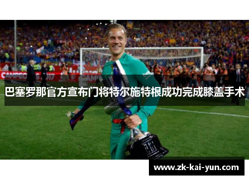 巴塞罗那官方宣布门将特尔施特根成功完成膝盖手术 巴塞罗那官方宣布门将特尔施特根成功完成膝盖手术