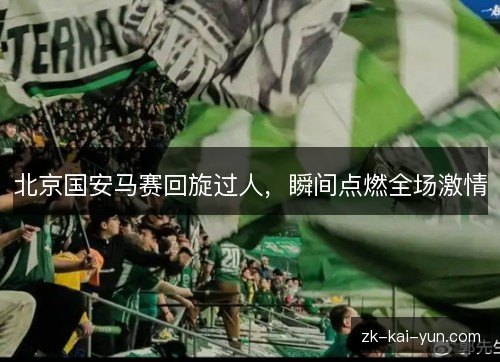 北京国安马赛回旋过人,瞬间点燃全场激情 北京国安马赛回旋过人,瞬间点燃全场激情