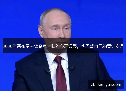 2026年雷布罗夫谈乌克兰队的心理调整,也回望自己的青训岁月 2026年雷布罗夫谈乌克兰队的心理调整,也回望自己的青训岁月